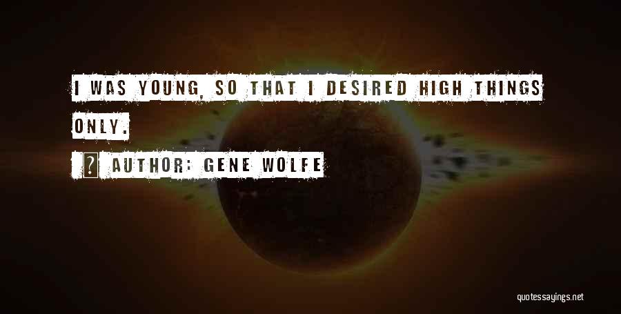 Gene Wolfe Quotes: I Was Young, So That I Desired High Things Only.