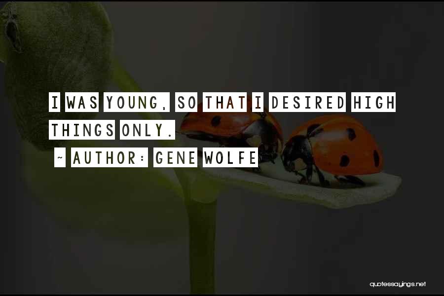 Gene Wolfe Quotes: I Was Young, So That I Desired High Things Only.