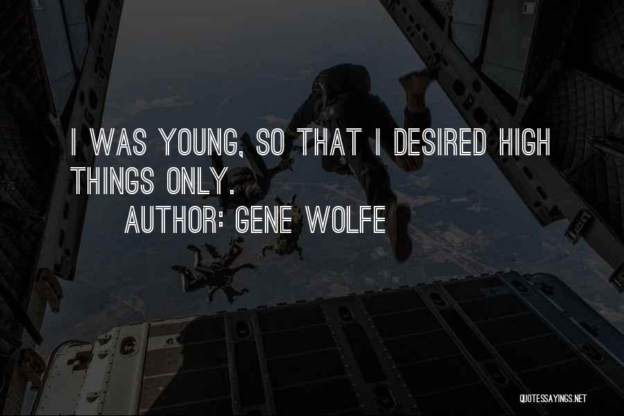 Gene Wolfe Quotes: I Was Young, So That I Desired High Things Only.