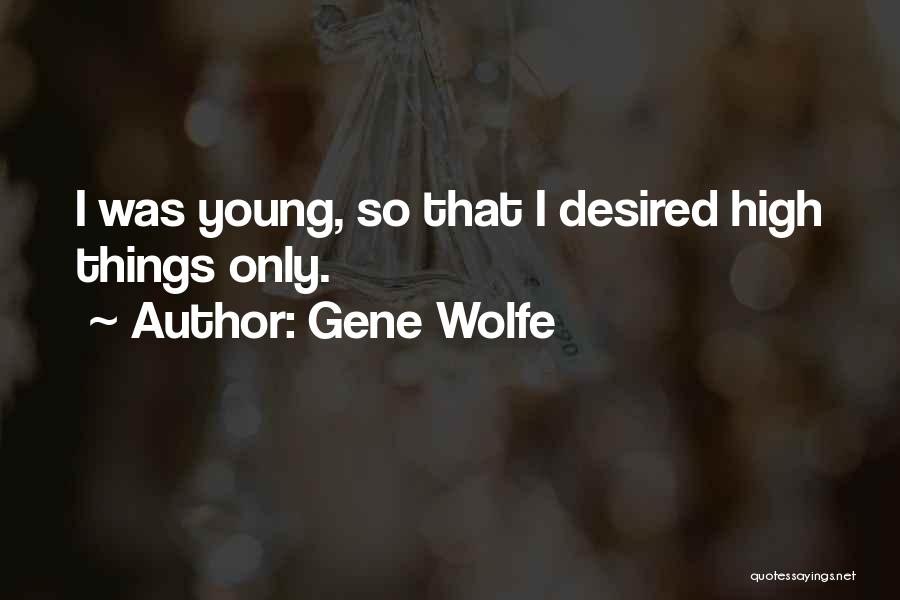 Gene Wolfe Quotes: I Was Young, So That I Desired High Things Only.