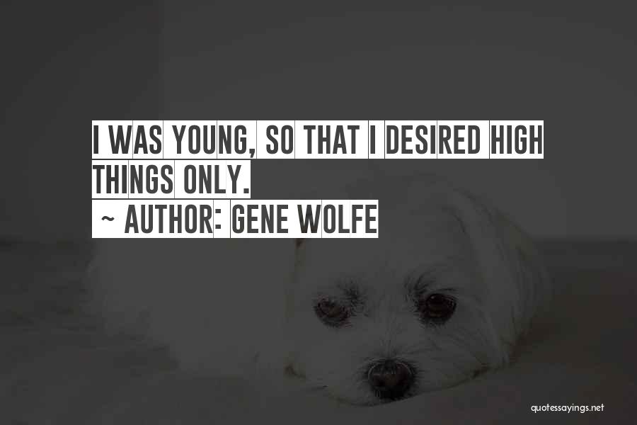 Gene Wolfe Quotes: I Was Young, So That I Desired High Things Only.