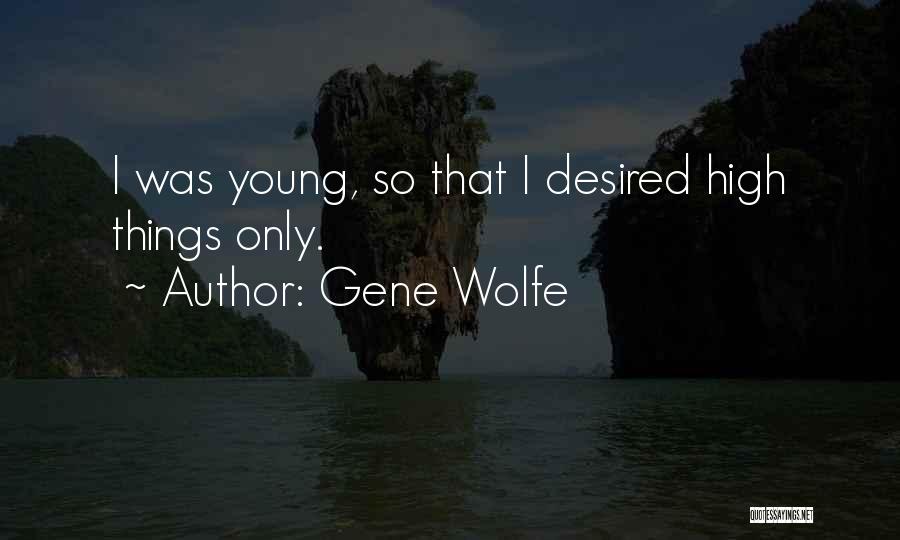 Gene Wolfe Quotes: I Was Young, So That I Desired High Things Only.