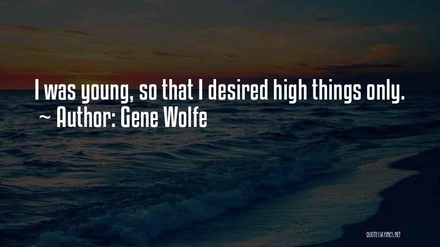 Gene Wolfe Quotes: I Was Young, So That I Desired High Things Only.