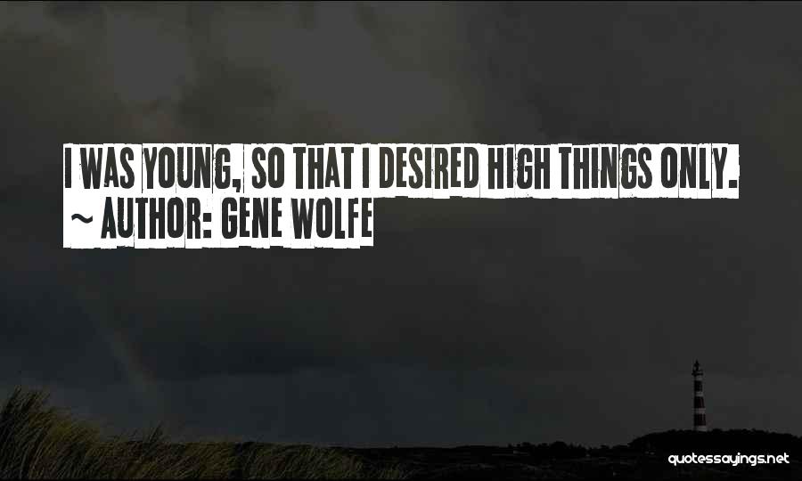 Gene Wolfe Quotes: I Was Young, So That I Desired High Things Only.
