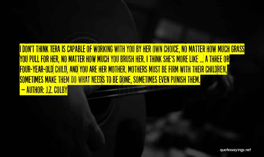 J.Z. Colby Quotes: I Don't Think Tera Is Capable Of Working With You By Her Own Choice, No Matter How Much Grass You