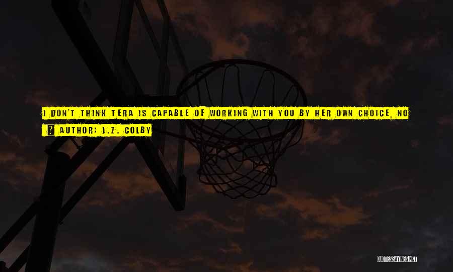J.Z. Colby Quotes: I Don't Think Tera Is Capable Of Working With You By Her Own Choice, No Matter How Much Grass You