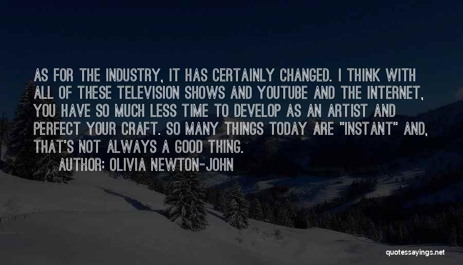 Olivia Newton-John Quotes: As For The Industry, It Has Certainly Changed. I Think With All Of These Television Shows And Youtube And The