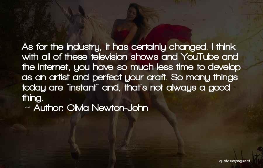 Olivia Newton-John Quotes: As For The Industry, It Has Certainly Changed. I Think With All Of These Television Shows And Youtube And The