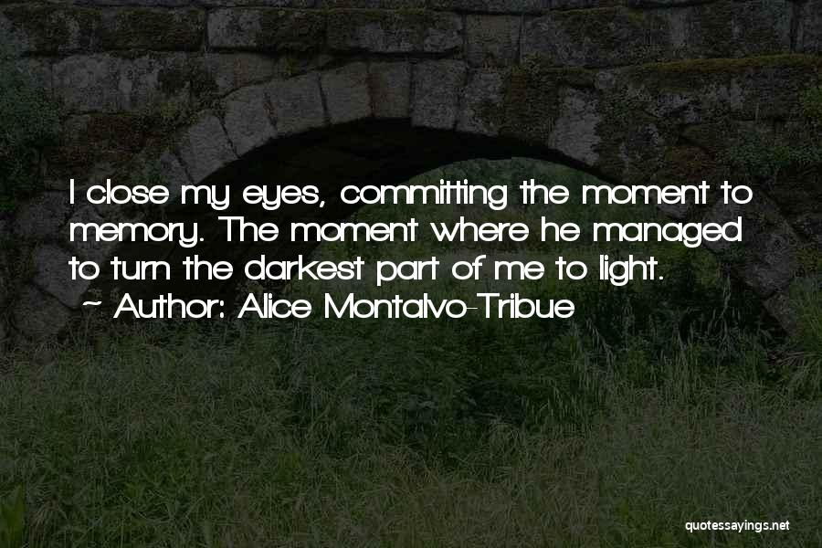 Alice Montalvo-Tribue Quotes: I Close My Eyes, Committing The Moment To Memory. The Moment Where He Managed To Turn The Darkest Part Of