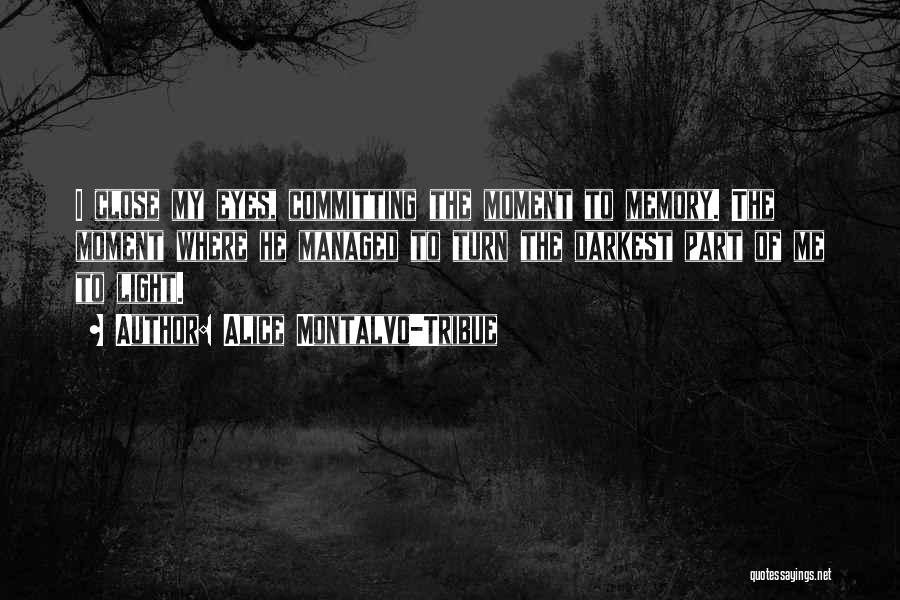 Alice Montalvo-Tribue Quotes: I Close My Eyes, Committing The Moment To Memory. The Moment Where He Managed To Turn The Darkest Part Of