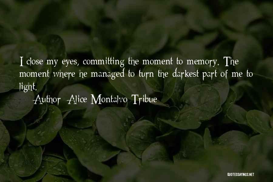 Alice Montalvo-Tribue Quotes: I Close My Eyes, Committing The Moment To Memory. The Moment Where He Managed To Turn The Darkest Part Of