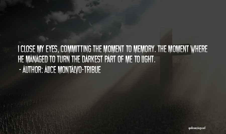 Alice Montalvo-Tribue Quotes: I Close My Eyes, Committing The Moment To Memory. The Moment Where He Managed To Turn The Darkest Part Of