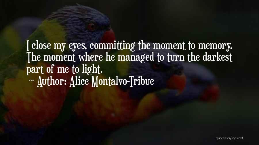 Alice Montalvo-Tribue Quotes: I Close My Eyes, Committing The Moment To Memory. The Moment Where He Managed To Turn The Darkest Part Of