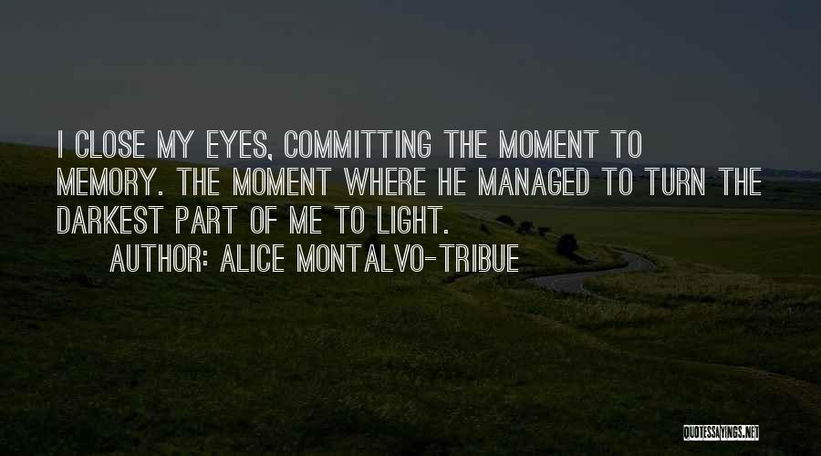 Alice Montalvo-Tribue Quotes: I Close My Eyes, Committing The Moment To Memory. The Moment Where He Managed To Turn The Darkest Part Of