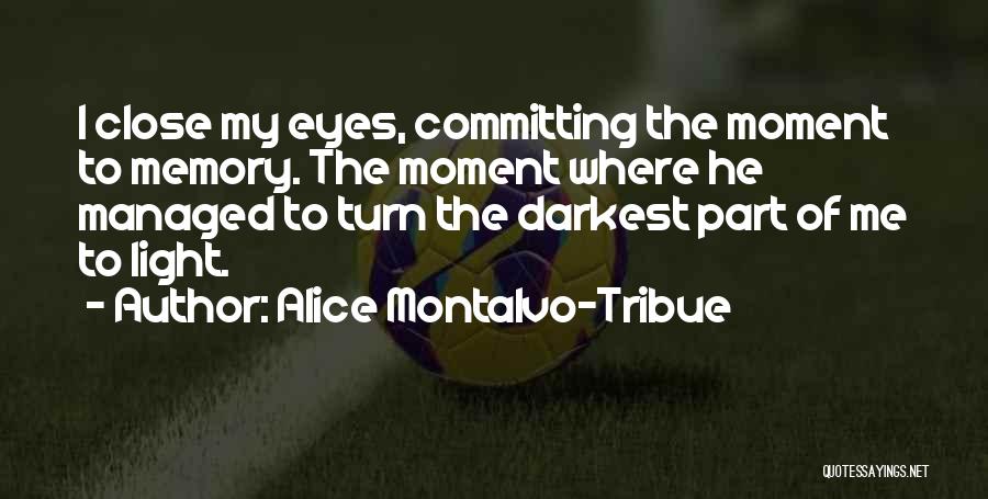 Alice Montalvo-Tribue Quotes: I Close My Eyes, Committing The Moment To Memory. The Moment Where He Managed To Turn The Darkest Part Of