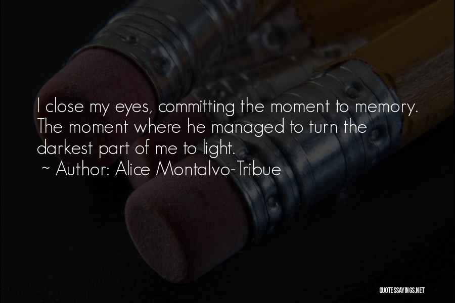 Alice Montalvo-Tribue Quotes: I Close My Eyes, Committing The Moment To Memory. The Moment Where He Managed To Turn The Darkest Part Of