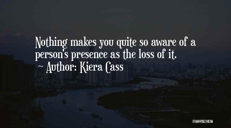 Kiera Cass Quotes: Nothing Makes You Quite So Aware Of A Person's Presence As The Loss Of It.