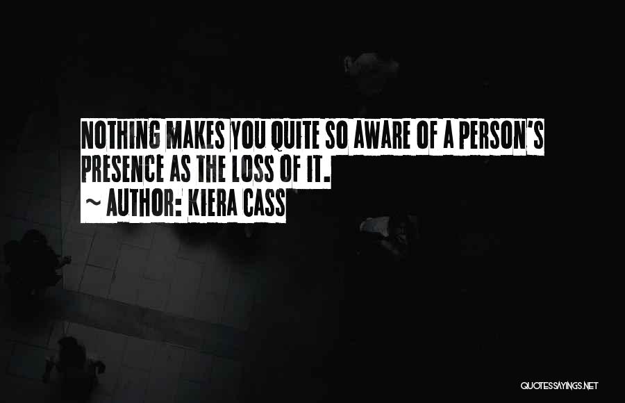Kiera Cass Quotes: Nothing Makes You Quite So Aware Of A Person's Presence As The Loss Of It.