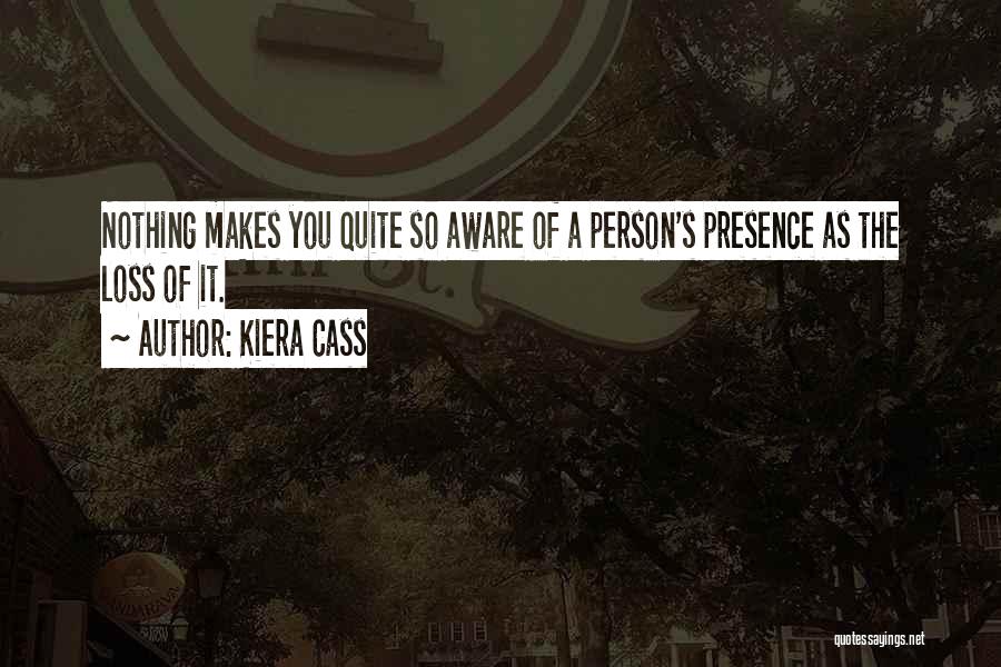 Kiera Cass Quotes: Nothing Makes You Quite So Aware Of A Person's Presence As The Loss Of It.