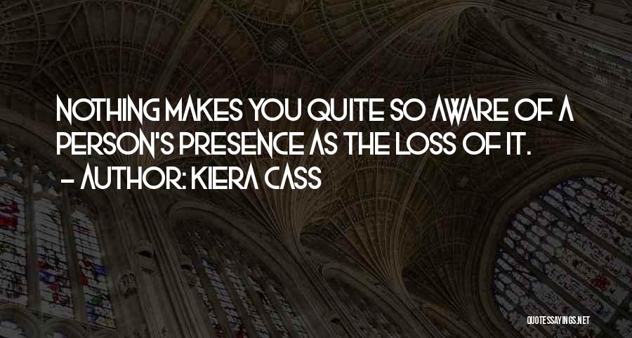 Kiera Cass Quotes: Nothing Makes You Quite So Aware Of A Person's Presence As The Loss Of It.