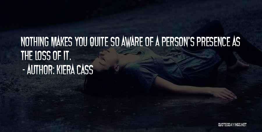 Kiera Cass Quotes: Nothing Makes You Quite So Aware Of A Person's Presence As The Loss Of It.