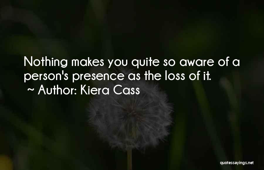 Kiera Cass Quotes: Nothing Makes You Quite So Aware Of A Person's Presence As The Loss Of It.