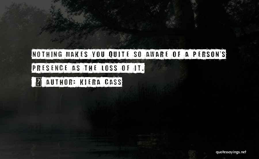Kiera Cass Quotes: Nothing Makes You Quite So Aware Of A Person's Presence As The Loss Of It.