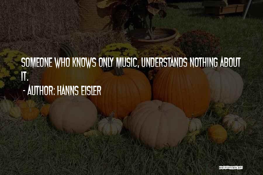 Hanns Eisler Quotes: Someone Who Knows Only Music, Understands Nothing About It.