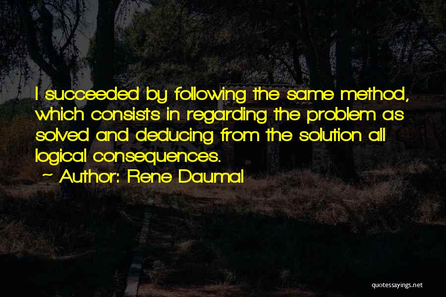 Rene Daumal Quotes: I Succeeded By Following The Same Method, Which Consists In Regarding The Problem As Solved And Deducing From The Solution