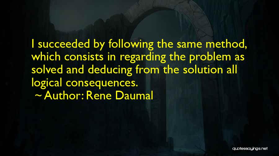 Rene Daumal Quotes: I Succeeded By Following The Same Method, Which Consists In Regarding The Problem As Solved And Deducing From The Solution