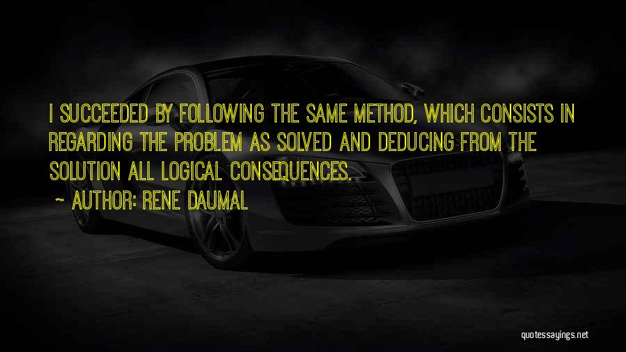 Rene Daumal Quotes: I Succeeded By Following The Same Method, Which Consists In Regarding The Problem As Solved And Deducing From The Solution