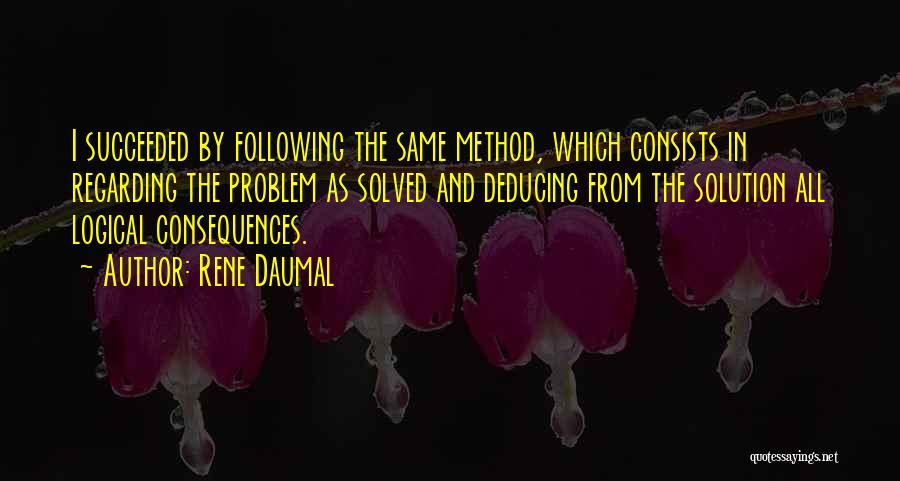 Rene Daumal Quotes: I Succeeded By Following The Same Method, Which Consists In Regarding The Problem As Solved And Deducing From The Solution