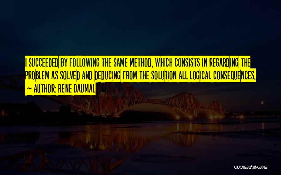 Rene Daumal Quotes: I Succeeded By Following The Same Method, Which Consists In Regarding The Problem As Solved And Deducing From The Solution
