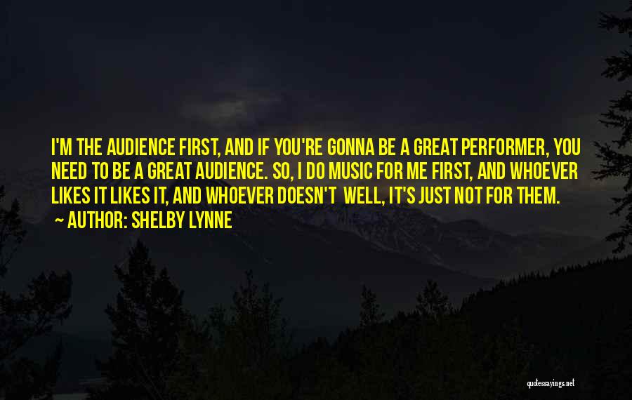 Shelby Lynne Quotes: I'm The Audience First, And If You're Gonna Be A Great Performer, You Need To Be A Great Audience. So,