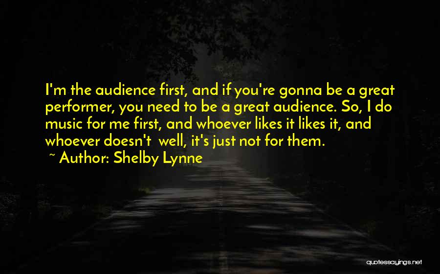 Shelby Lynne Quotes: I'm The Audience First, And If You're Gonna Be A Great Performer, You Need To Be A Great Audience. So,