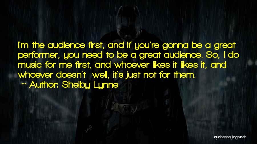 Shelby Lynne Quotes: I'm The Audience First, And If You're Gonna Be A Great Performer, You Need To Be A Great Audience. So,