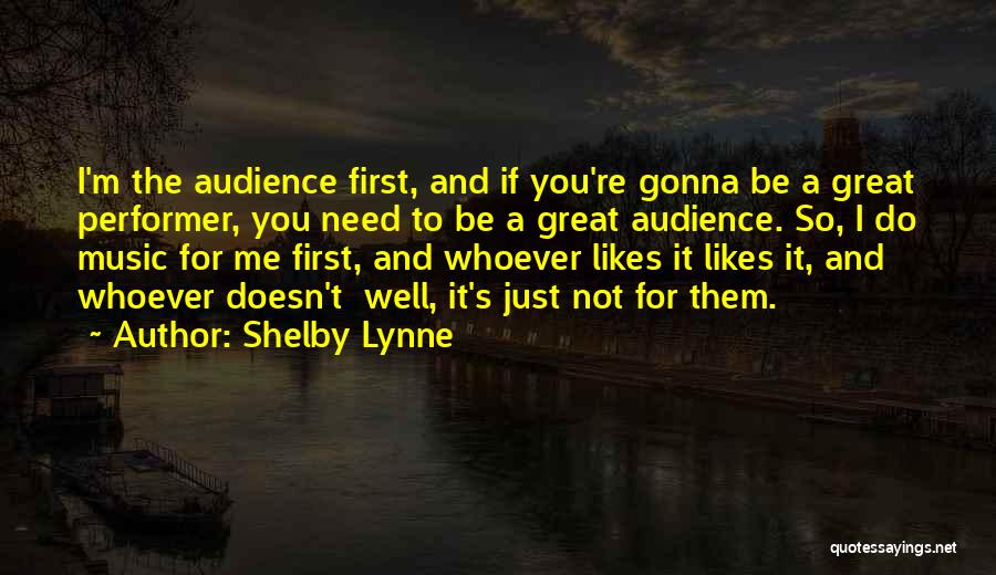 Shelby Lynne Quotes: I'm The Audience First, And If You're Gonna Be A Great Performer, You Need To Be A Great Audience. So,