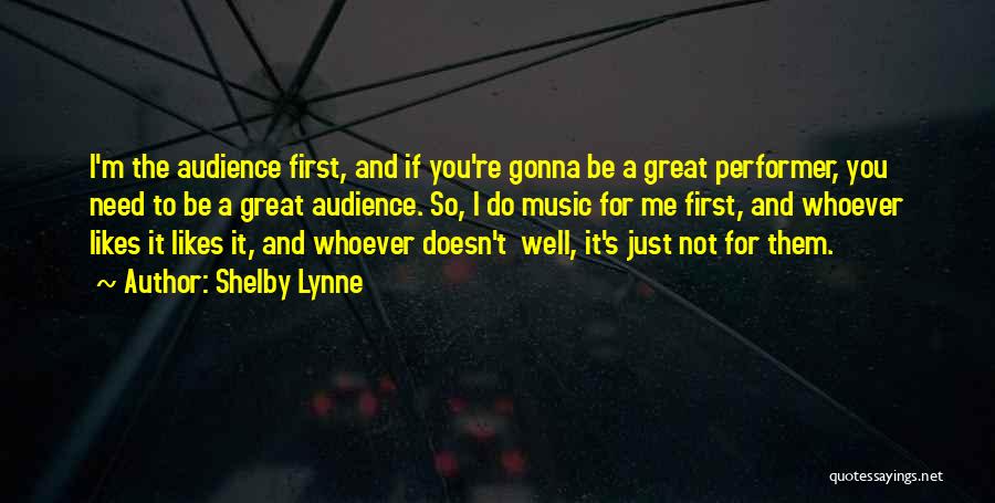 Shelby Lynne Quotes: I'm The Audience First, And If You're Gonna Be A Great Performer, You Need To Be A Great Audience. So,