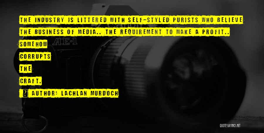 Lachlan Murdoch Quotes: The Industry Is Littered With Self-styled Purists Who Believe The Business Of Media.. The Requirement To Make A Profit.. Somehow