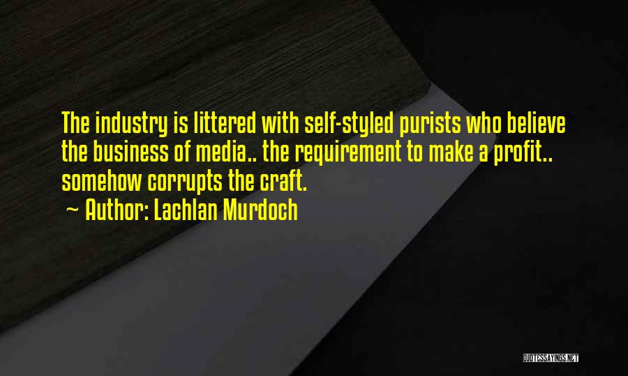 Lachlan Murdoch Quotes: The Industry Is Littered With Self-styled Purists Who Believe The Business Of Media.. The Requirement To Make A Profit.. Somehow