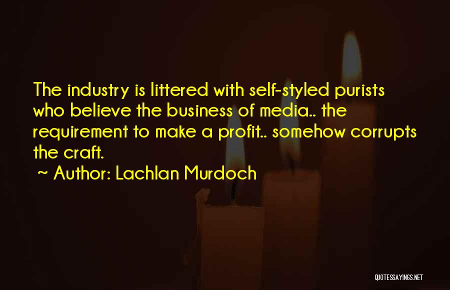 Lachlan Murdoch Quotes: The Industry Is Littered With Self-styled Purists Who Believe The Business Of Media.. The Requirement To Make A Profit.. Somehow