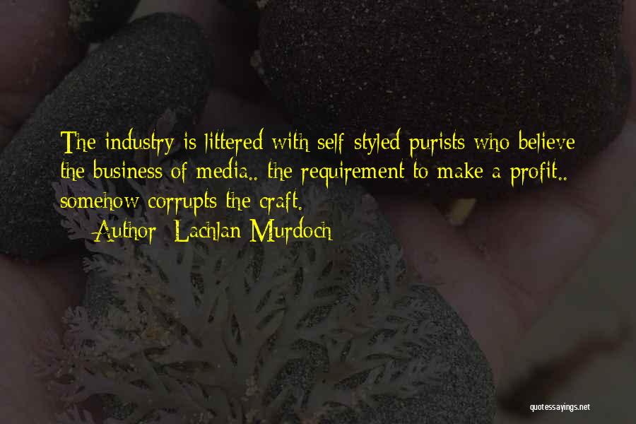 Lachlan Murdoch Quotes: The Industry Is Littered With Self-styled Purists Who Believe The Business Of Media.. The Requirement To Make A Profit.. Somehow