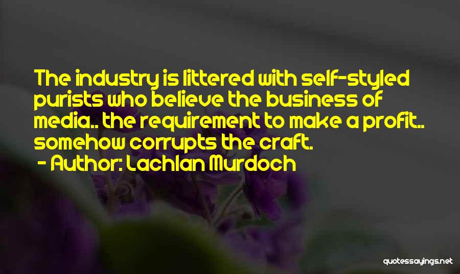 Lachlan Murdoch Quotes: The Industry Is Littered With Self-styled Purists Who Believe The Business Of Media.. The Requirement To Make A Profit.. Somehow