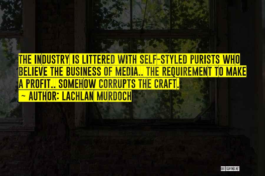 Lachlan Murdoch Quotes: The Industry Is Littered With Self-styled Purists Who Believe The Business Of Media.. The Requirement To Make A Profit.. Somehow