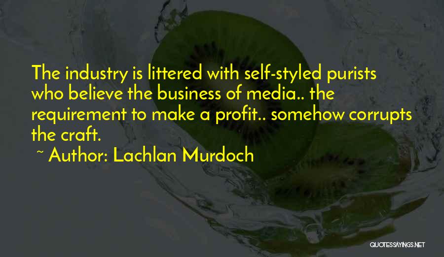 Lachlan Murdoch Quotes: The Industry Is Littered With Self-styled Purists Who Believe The Business Of Media.. The Requirement To Make A Profit.. Somehow