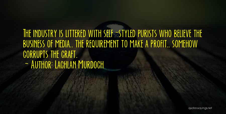 Lachlan Murdoch Quotes: The Industry Is Littered With Self-styled Purists Who Believe The Business Of Media.. The Requirement To Make A Profit.. Somehow