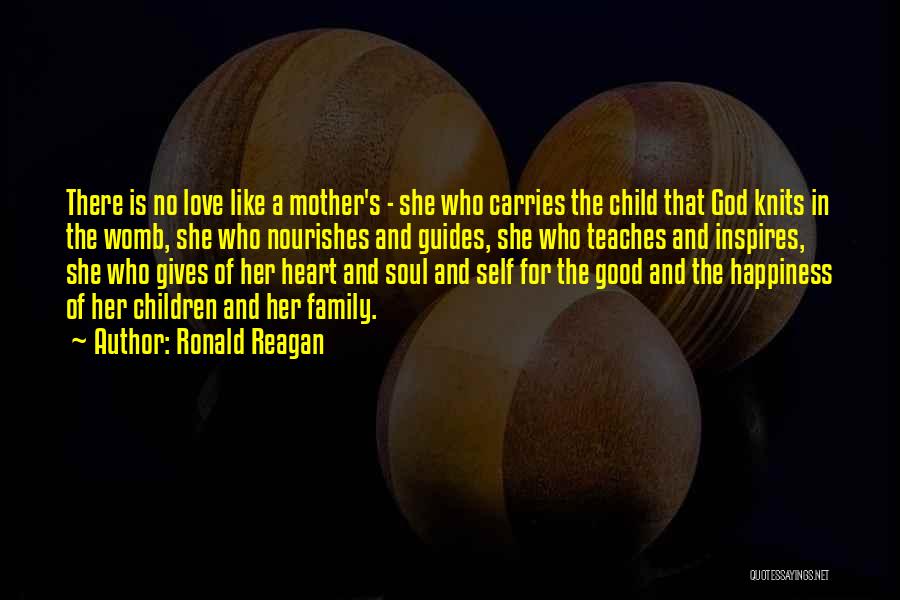 Ronald Reagan Quotes: There Is No Love Like A Mother's - She Who Carries The Child That God Knits In The Womb, She