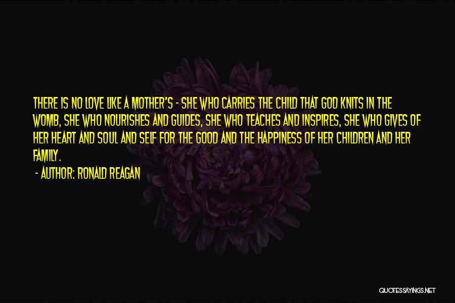 Ronald Reagan Quotes: There Is No Love Like A Mother's - She Who Carries The Child That God Knits In The Womb, She