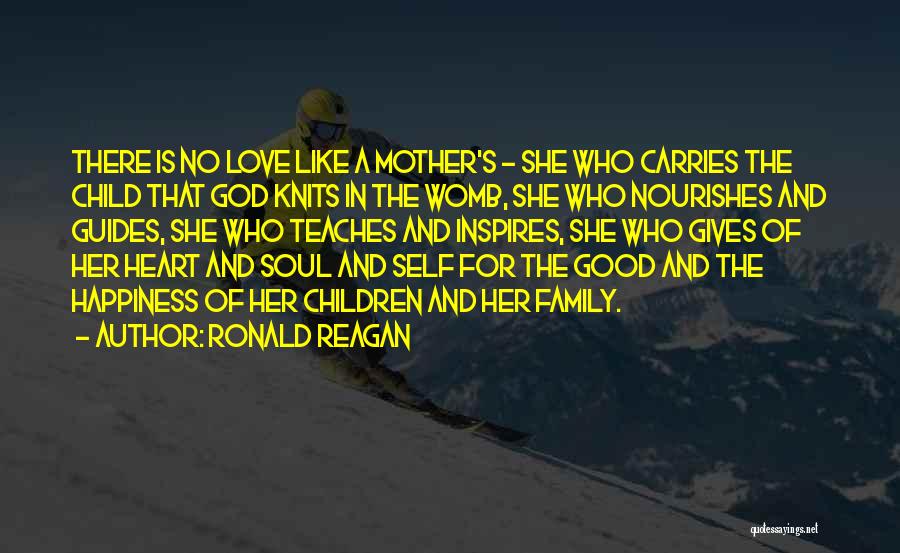 Ronald Reagan Quotes: There Is No Love Like A Mother's - She Who Carries The Child That God Knits In The Womb, She