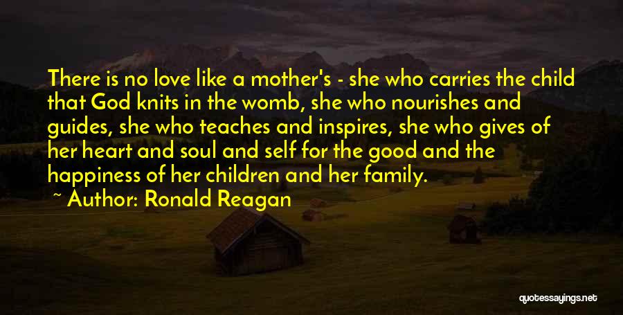 Ronald Reagan Quotes: There Is No Love Like A Mother's - She Who Carries The Child That God Knits In The Womb, She